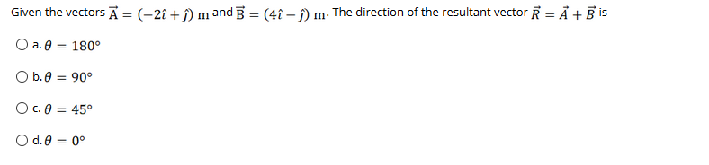 Given the vectors Ā = (-2î + j) m and B = (4î – j) m. The direction of the resultant vector R = Ả + B is
O a. 8 = 180°
O b.0 = 90°
O c. 0 = 45°
O d.0 = 0°
