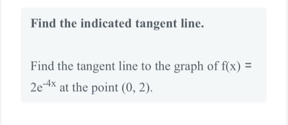 Find the indicated tangent line.
Find the tangent line to the graph of f(x) =
2e-4x at the point (0, 2).
