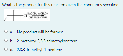 What is the product for this reaction given the conditions specified:
NaoCH, in CH,оH
high temperature
a. No product will be formed.
O b. 2-methoxy-2,3,3-trimethylpentane
O . 2,3,3-trimethyl-1-pentene

