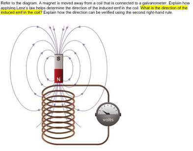 Refer to the diagram. A magnet is maved away from a coil that is connected to a galvanometer. Explain how
applying Lenz's law helps determine the direction of the induced emf in the coil. What is the direction of the
induced emf in the coil? Explain how the direction can be verified using the second right-hand rule.
volts
