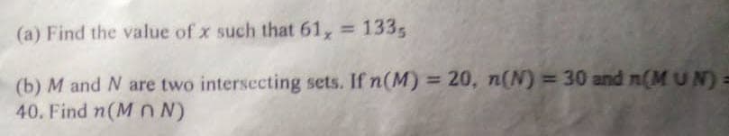 (a) Find the value of x such that 61, = 133,
(b) M and N are two intersecting sets. If n(M) = 20, n(N) = 30 and n(MUN) =
40. Find n(M n N)
