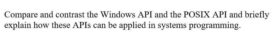 Compare and contrast the Windows API and the POSIX API and briefly
explain how these APIS can be applied in systems programming.
