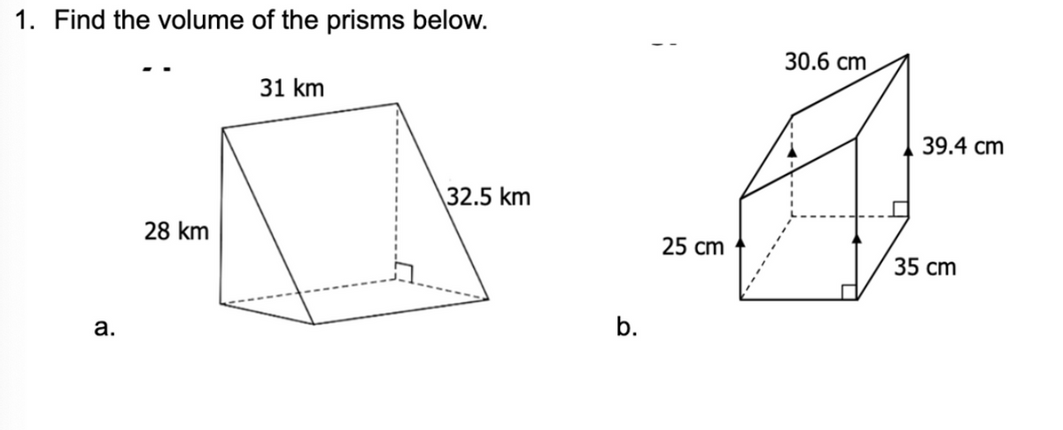 1. Find the volume of the prisms below.
30.6 cm
31 km
39.4 cm
\32.5 km
28 km
25 cm
35 cm
а.
b.
