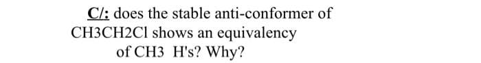 C/: does the stable anti-conformer of
CH3CH2C1 shows an equivalency
of CH3 H's? Why?
