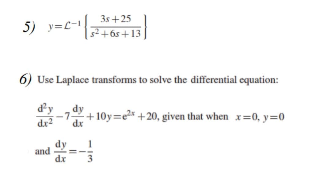 3s +25
5) y=L-1
s2 +6s+13
6) Use Laplace transforms to solve the differential equation:
d²y
dx2
dy
-72+10y=e2* +20, given that when x=0, y=0
dx
dy
and
dx
1
3
