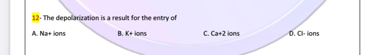 12- The depolarization is a result for the entry of
A. Na+ ions
B. K+ ions
C. Ca+2 ions
D. CI- ions
