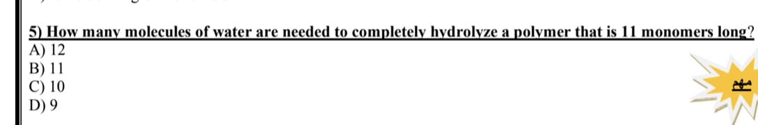 5) How many molecules of water are needed to completely hydrolyze a polymer that is 11 monomers long?
A) 12
B) 11
C) 10
D) 9
