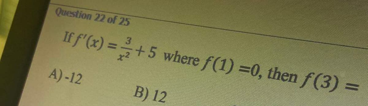 Question 22 of 25
If f'(x)=+5 where f(1) =0, then f(3) =
A)-12
B) 12