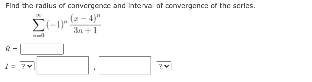 Find the radius of convergence and interval of convergence of the series.
(x – 4)"
72
E(-1)"
Зп + 1
n=0
R =
I = |? v
