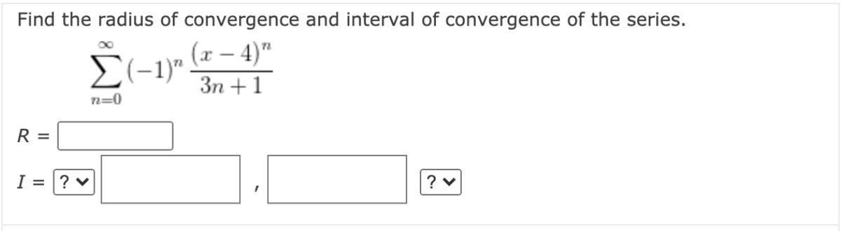 Find the radius of convergence and interval of convergence of the series.
(x – 4)"
E(-1)".
Зп + 1
n=0
R =
I =
? v
? v

