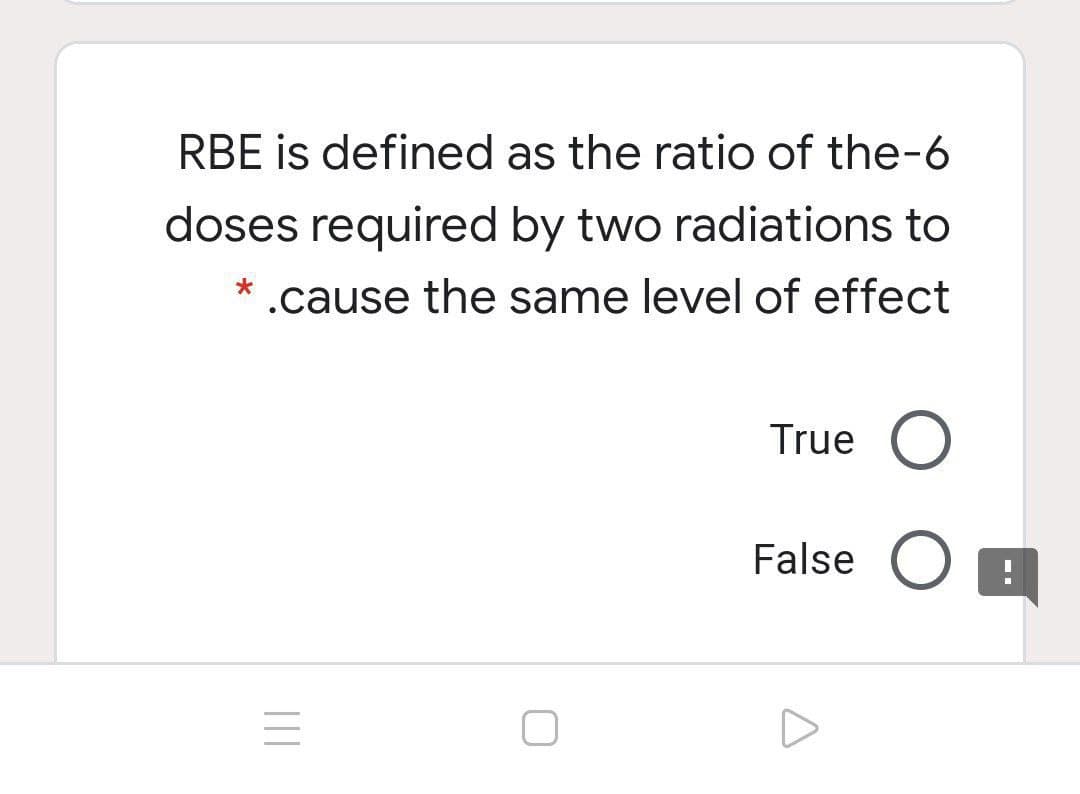 RBE is defined as the ratio of the-6
doses required by two radiations to
.cause the same level of effect
True
False
