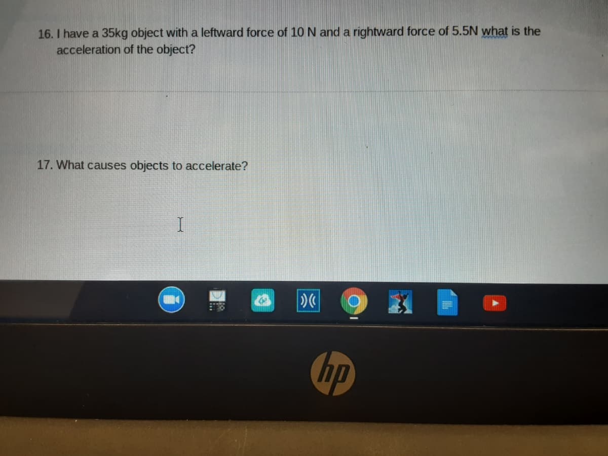 16. I have a 35kg object with a leftward force of 10 N and a rightward force of 5.5N what is the
acceleration of the object?
17. What causes objects to accelerate?
I.
hp
