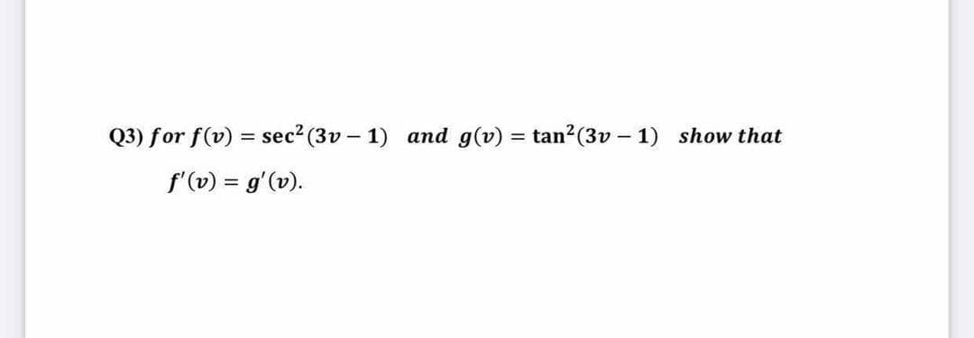Q3) for f(v) = sec? (3v – 1) and g(v) = tan?(3v – 1) show that
%3D
f'(v) = g'(v).
