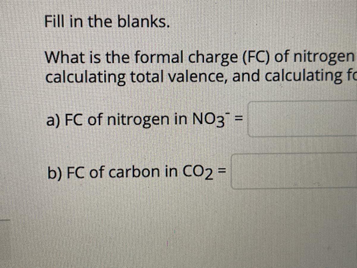 Fill in the blanks.
What is the formal charge (FC) of nitrogen
calculating total valence, and calculating fo
a) FC of nitrogen in NO3 =
%3D
b) FC of carbon in CO2 =
