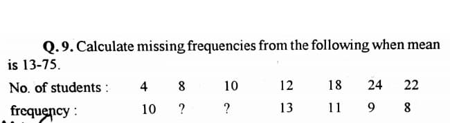 Q.9. Calculate missing frequencies from the following when mean
is 13-75.
No. of students :
4
8
10
12
18
24
22
frequency :
13
11
9 8
10
