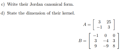 c) Write their Jordan canonical form.
d) State the dimension of their kernel.
A
B =
=
3
-1
3
9
25
3
0 0
-4 3
-9 8