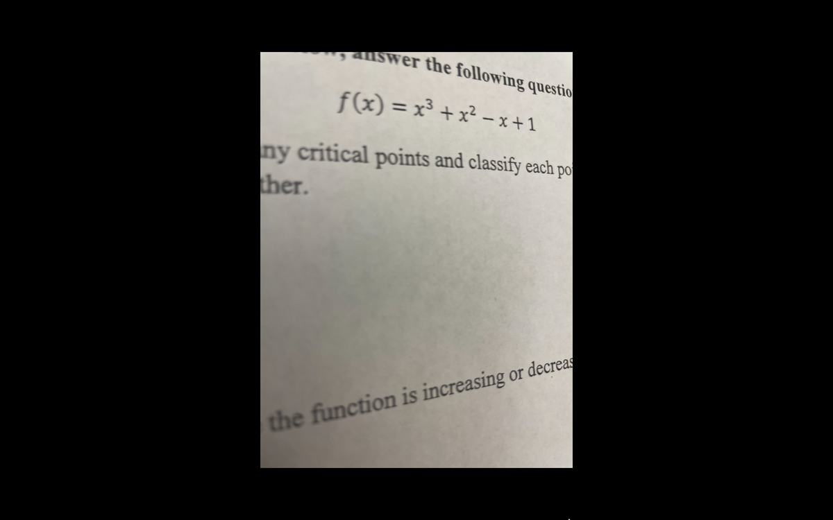 aliswer the following questio
f(x) = x³ + x² – x + 1
%3D
-
ny critical points and classify each po
ther.
the function is increasing or decreas
