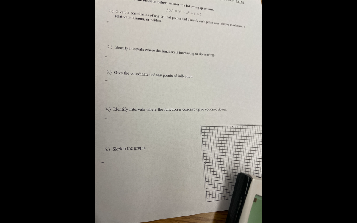 02/0%
tion below, answer the following questions.
f(x) = x* + x -x +1
1.) Give the coordinates of any eritical points and classify each point as a relative maximum, a
relative minimum, or neither.
2.) Identify intervals where the function is increasing or decreasing
3.) Give the coordinates of any points of inflection.
4.) Identify intervals where the function is concave up or concave down.
5.) Sketch the graph.
