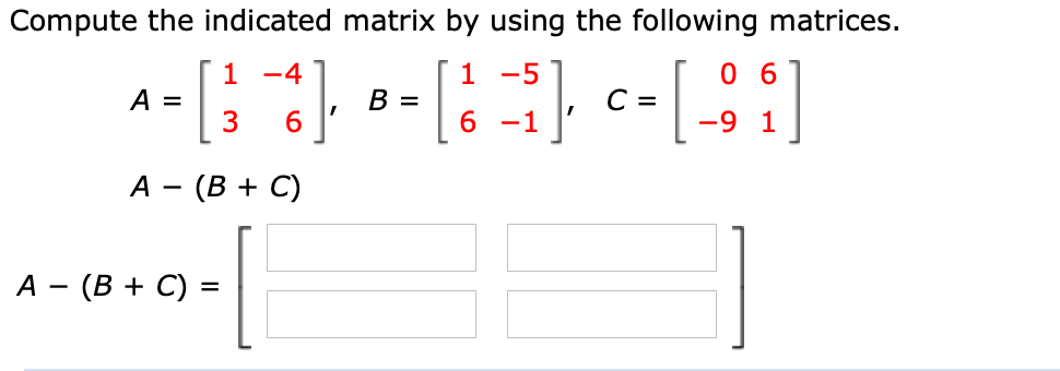 Compute the indicated matrix by using the following matrices.
0 6
[
1 -4
1
В 3
-5
A =
3
6.
C =
6 -1
-9 1
- (B + C)
A -
A - (B + C) =
