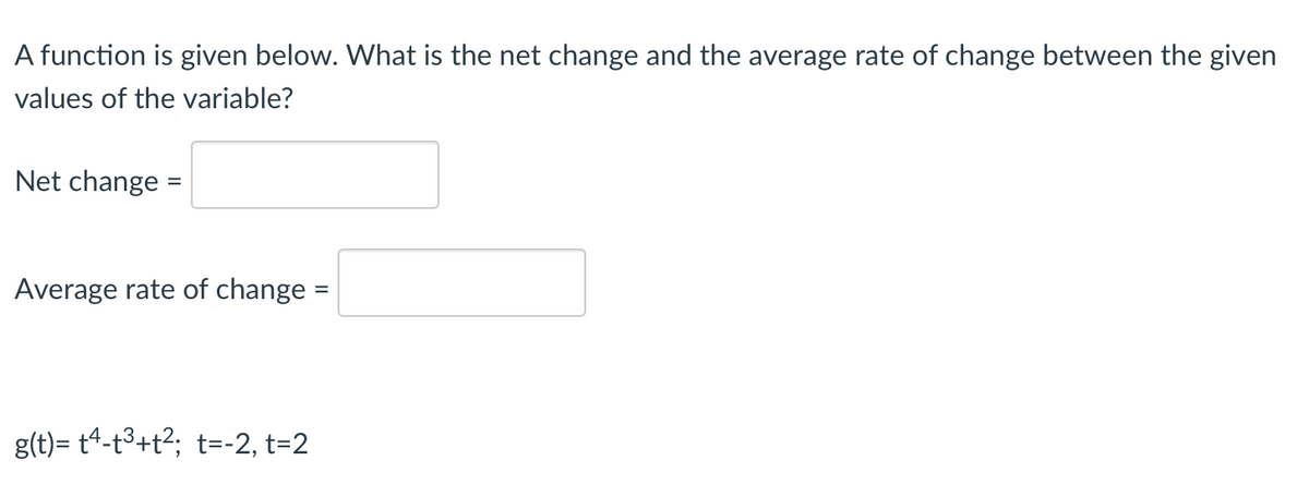 A function is given below. What is the net change and the average rate of change between the given
values of the variable?
Net change =
Average rate of change =
g(t)= t4-t3+t2; t=-2, t=2

