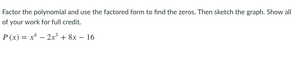 Factor the polynomial and use the factored form to find the zeros. Then sketch the graph. Show all
of your work for full credit.
P (x) = x* – 2x' + 8x – 16
