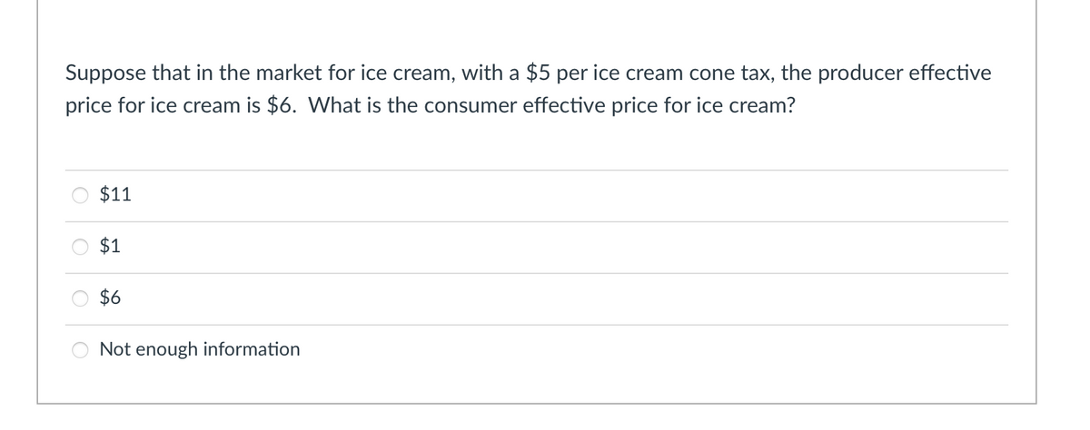 Suppose that in the market for ice cream, with a $5 per ice cream cone tax, the producer effective
price for ice cream is $6. What is the consumer effective price for ice cream?
$11
$1
$6
Not enough information
