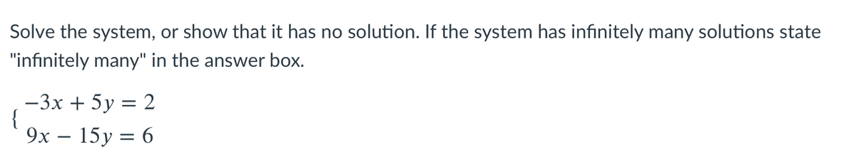 Solve the system, or show that it has no solution. If the system has infinitely many solutions state
"infinitely many" in the answer box.
-3x + 5y = 2
{
9x – 15y = 6
