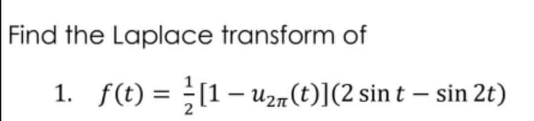 Find the Laplace transform of
1. f(t) = ½ [1 − U₂π(t)](2 sin t – sin 2t)