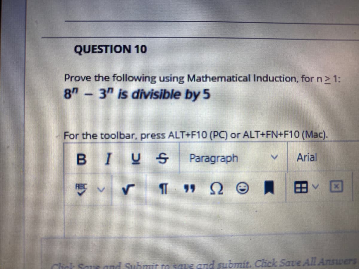 QUESTION 10
Prove the following using Mathematical Induction, for n 1:
8 -3" is divisible by 5
For the toolbar, press ALT+F10 (PC) or ALT+FN+F10 (Mac).
BIUS
Paragraph
Arial
図へ田
* Sme and Submitto sac and submit. Click Save All Answers
