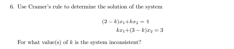 6. Use Cramer's rule to determine the solution of the system
(2 – k)æ1+ka2 = 1
kai+(3 – k)x2 = 3
For what value(s) of k is the system inconsistent?
