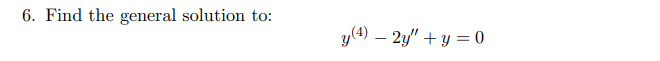 6. Find the general solution to:
y(4) – 2y" + y = 0
