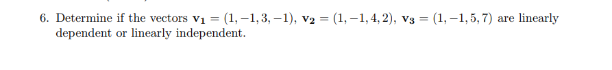 6. Determine if the vectors vi = (1,–1,3, –1), v2 = (1, –1,4, 2), v3 = (1, –1,5, 7) are linearly
dependent or linearly independent.
