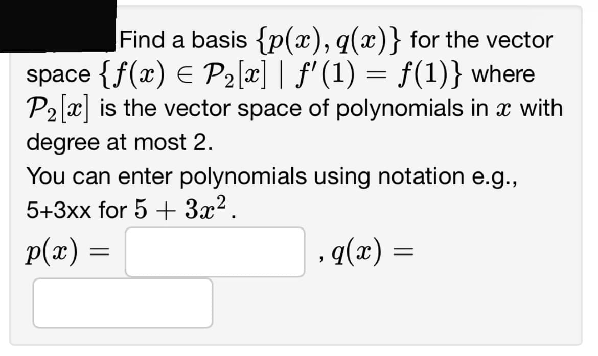 Find a basis {p(x), q(x)} for the vector
space {f(x) = P₂[x] | ƒ'(1) = f(1)} where
P₂ [x] is the vector space of polynomials in x with
degree at most 2.
You can enter polynomials using notation e.g.,
5+3xx for 5 + 3x².
p(x) =
, q(x) =
=
