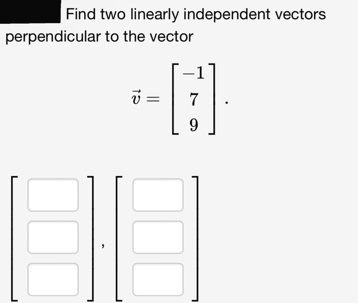 Find two linearly independent vectors
perpendicular to the vector
12
1
=
-[:]
7
9