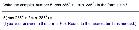 Write the complex number 5( cos 285° + i sin 285°) in the form a + bi.
5( cos 285° + i sin 285°) =
(Type your answer in the form a+ bi. Round to the nearest tenth as needed.)
