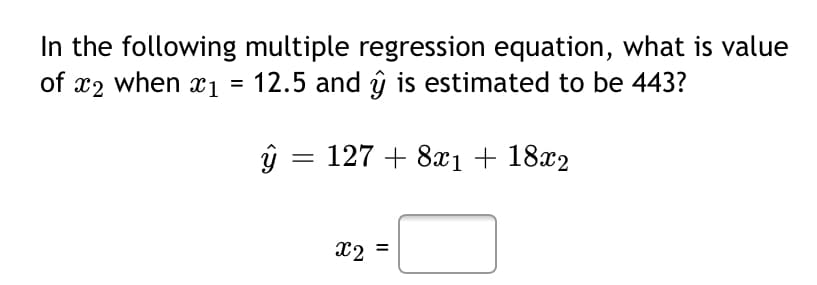 In the following multiple regression equation, what is value
of x2 when x = 12.5 and ŷ is estimated to be 443?
ŷ = 127 + 8xı + 18x2
X2
II
