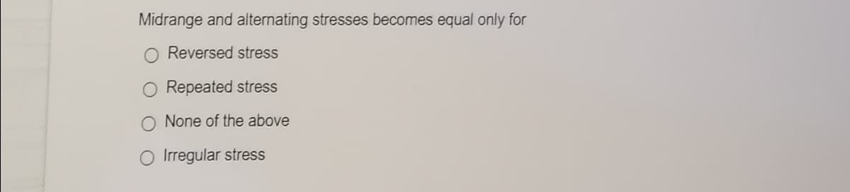 Midrange and alternating stresses becomes equal only for
Reversed stress
Repeated stress
None of the above
O Irregular stress
