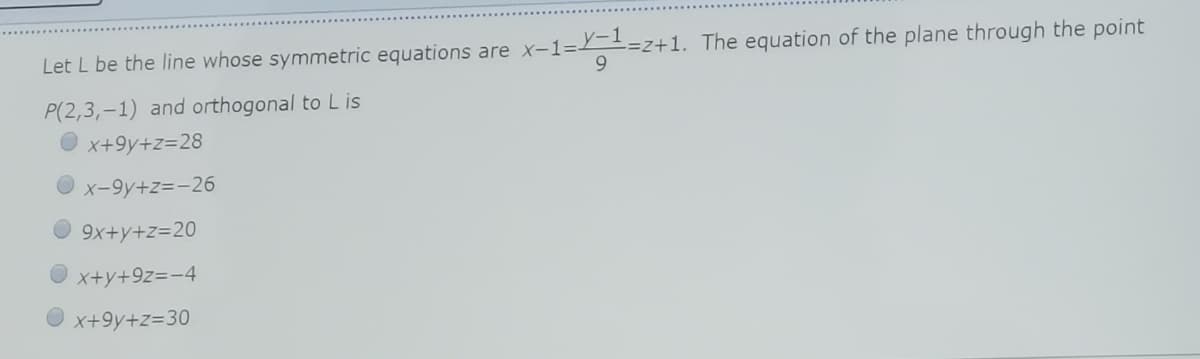 Let L be the line whose symmetric equations are x-1=Y
-=z+1. The equation of the plane through the point
9.
P(2,3,-1) and orthogonal to L is
X+9y+z=28
x-9y+z=-26
O 9x+y+z=20
O x+y+9z=-4
O x+9y+z=30
