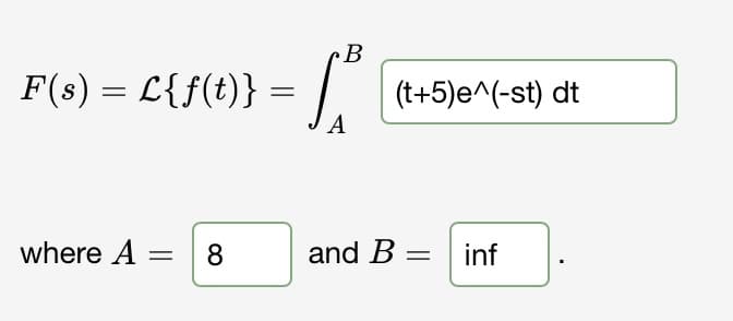 F(s) = L{f(t)} :
L{f(t)} =
where A = 8
B
A
(t+5) e^(-st) dt
and B =
inf