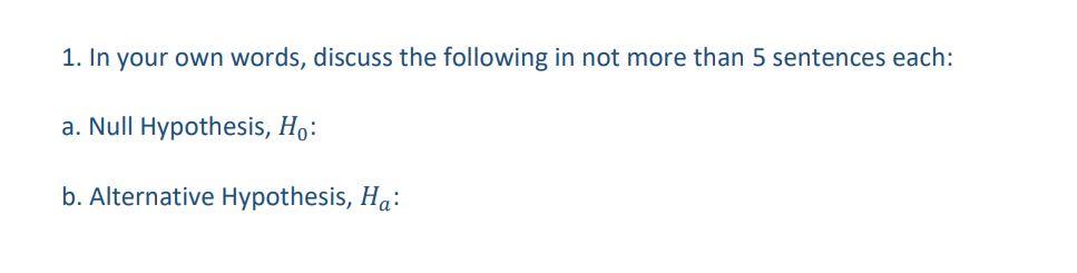 1. In your own words, discuss the following in not more than 5 sentences each:
a. Null Hypothesis, Ho:
b. Alternative Hypothesis, Ha: