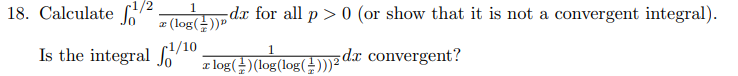 18. Calculate C2
dx for all p> 0 (or show that it is not a convergent integral).
x (log(늪))"
-1/10
Is the integral
z log(-)(log(log(!))) dx convergent?

