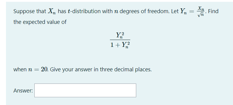 Suppose that X, has t-distribution with n degrees of freedom. Let Y, = An Find
2. Find
the expected value of
Y2
1+ Y?
when n = 20. Give your answer in three decimal places.
Answer:
