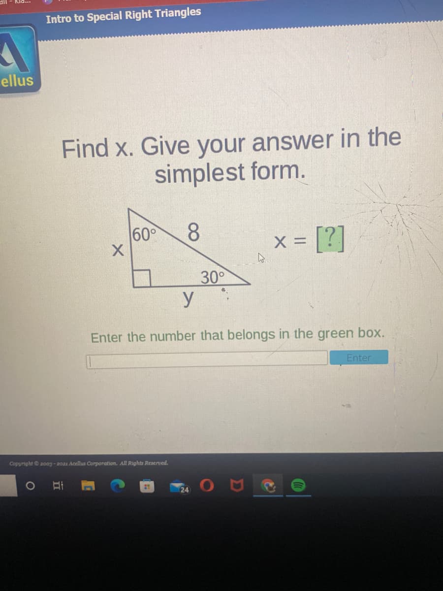 Intro to Special Right Triangles
ellus
Find x. Give your answer in the
simplest form.
60°
8.
x- [?]
=
30
Enter the number that belongs in the green box.
Enter
Copyright200g-2021 Acellus Corporation. All Rights Reserved.
