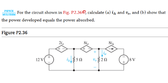 PSPICE
For the circuit shown in Fig. P2.36O, calculate (a) is and vo, and (b) show that
MULTISIM
the power developed equals the power absorbed.
Figure P2.36
2i,
8i,
8is
12 V
350
v. 20
8 V
