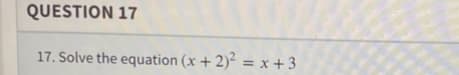 QUESTION 17
17. Solve the equation (x + 2)² = x +3
