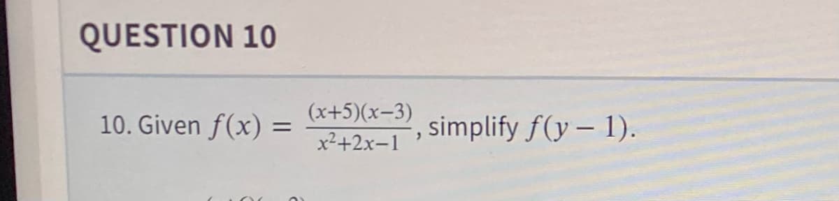 QUESTION 10
10. Given f(x) =
=
(x+5)(x-3)
x²+2x-1
, simplify f(y- 1).