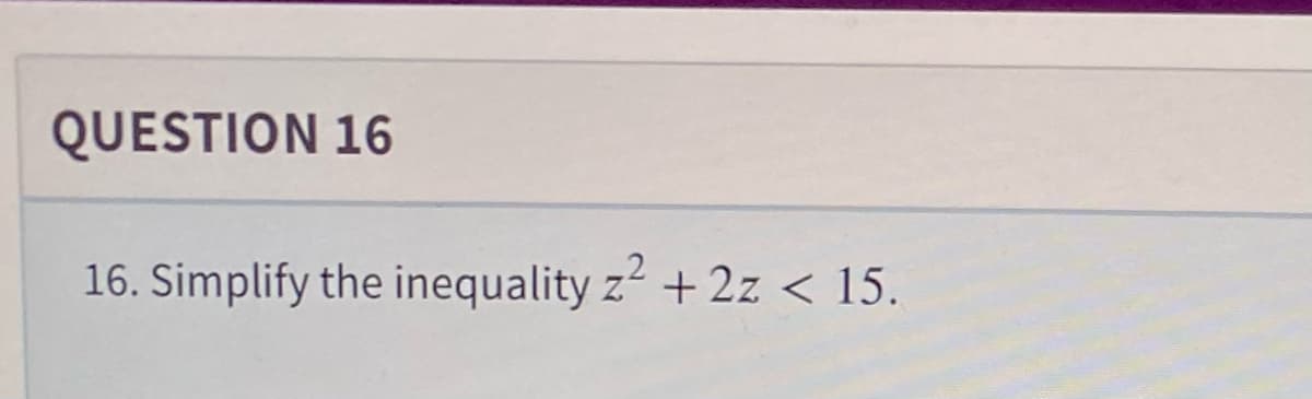 QUESTION 16
16. Simplify the inequality z² + 2z < 15.