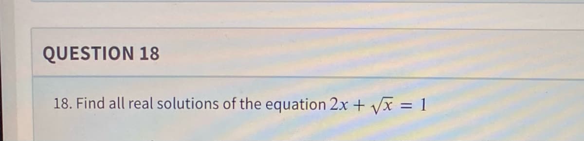 QUESTION 18
18. Find all real solutions of the equation 2x + √√x = 1