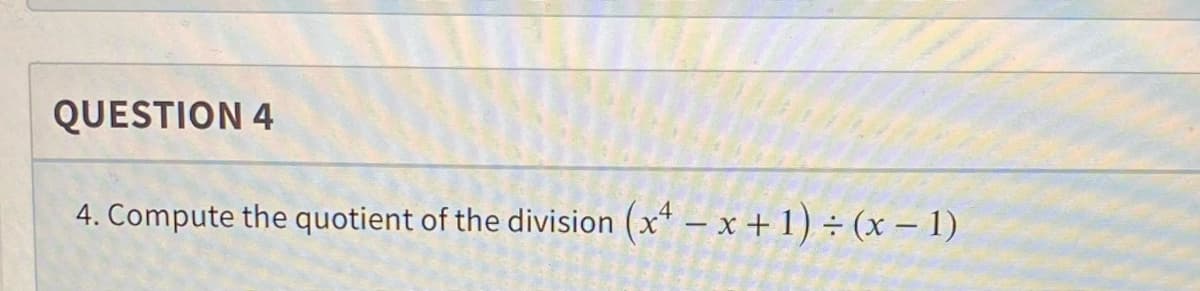 QUESTION 4
4. Compute the quotient of the division
(x¹ - x + 1) ÷ (x − 1)