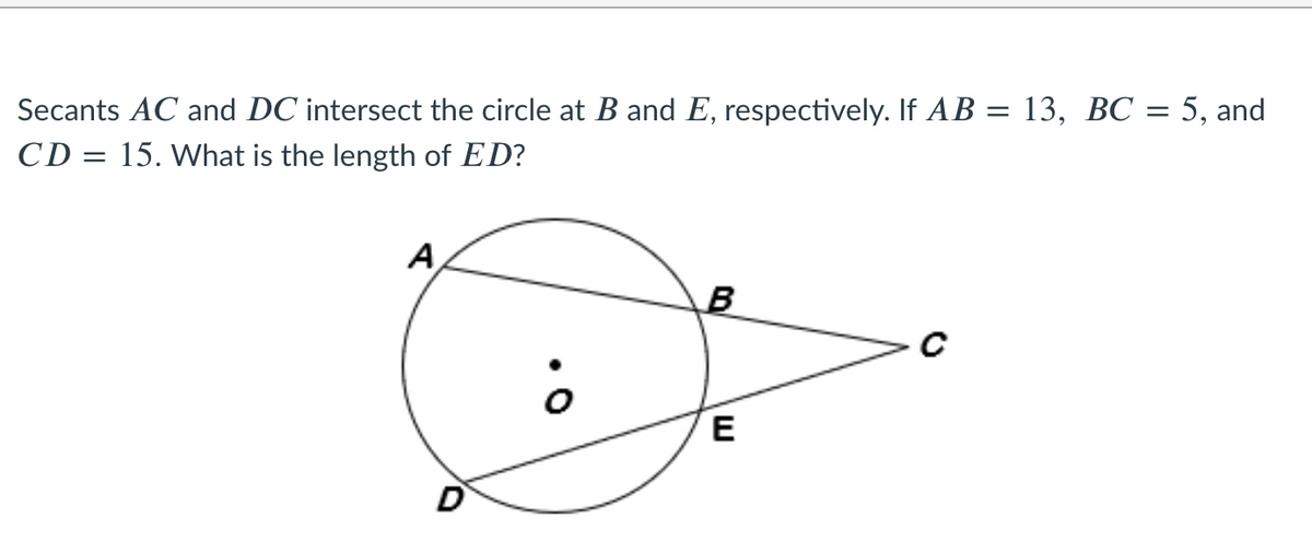 Secants AC and DC intersect the circle at B and E, respectively. If AB = 13, BC = 5, and
CD = 15. What is the length of ED?
A
E
D

